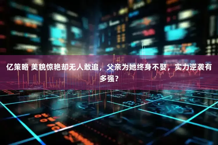 亿策略 美貌惊艳却无人敢追，父亲为她终身不娶，实力逆袭有多强？