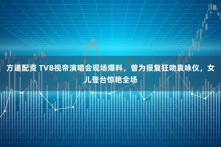 方道配资 TVB视帝演唱会现场爆料，曾为报复狂吻袁咏仪，女儿登台惊艳全场