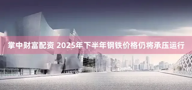 掌中财富配资 2025年下半年钢铁价格仍将承压运行