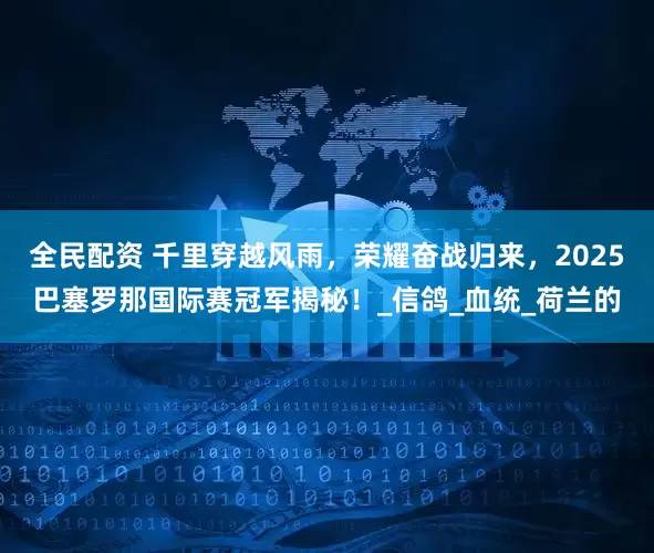 全民配资 千里穿越风雨，荣耀奋战归来，2025巴塞罗那国际赛冠军揭秘！_信鸽_血统_荷兰的