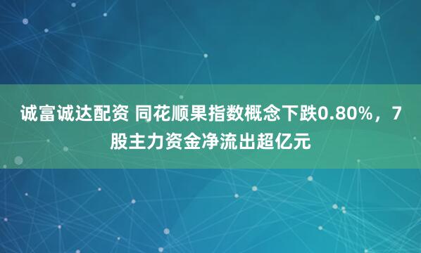 诚富诚达配资 同花顺果指数概念下跌0.80%，7股主力资金净流出超亿元