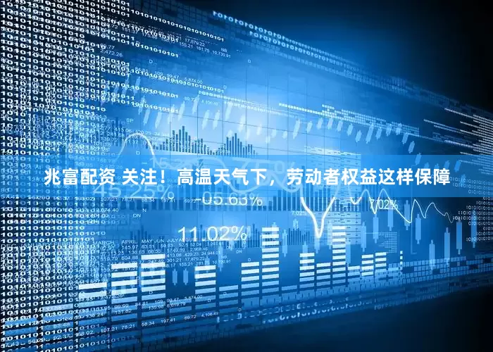 兆富配资 关注！高温天气下，劳动者权益这样保障