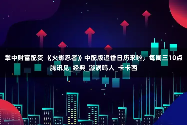 掌中财富配资 《火影忍者》中配版追番日历来啦，每周三10点腾讯见_经典_漩涡鸣人_卡卡西