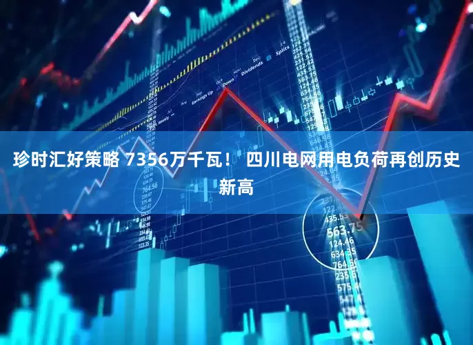 珍时汇好策略 7356万千瓦！ 四川电网用电负荷再创历史新高