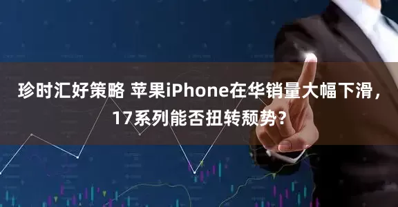 珍时汇好策略 苹果iPhone在华销量大幅下滑，17系列能否扭转颓势？