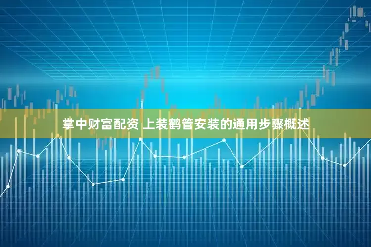 掌中财富配资 上装鹤管安装的通用步骤概述